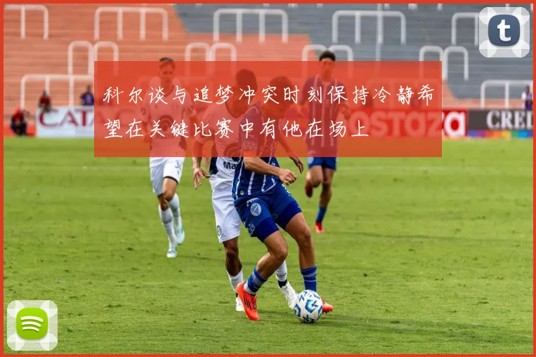科尔谈与追梦冲突时刻保持冷静希望在关键比赛中有他在场上