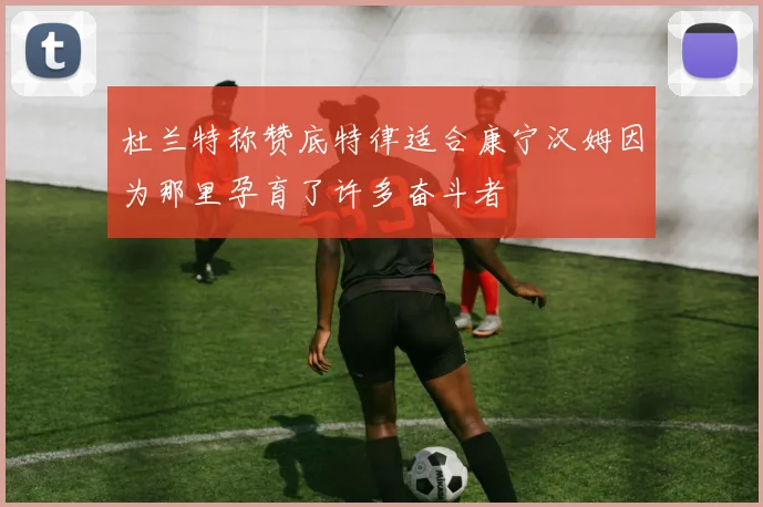 杜兰特称赞底特律适合康宁汉姆因为那里孕育了许多奋斗者