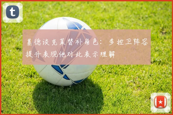基德谈克莱替补角色：多控卫阵容提升表现他对此表示理解
