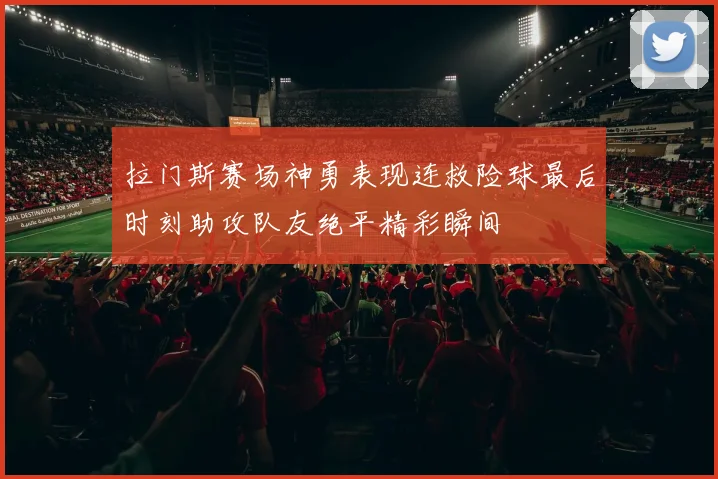 拉门斯赛场神勇表现连救险球最后时刻助攻队友绝平精彩瞬间