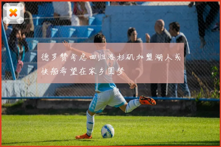 德罗赞考虑回归洛杉矶加盟湖人或快船希望在家乡圆梦