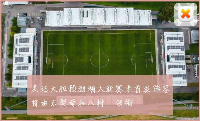 美记大胆预测湖人新赛季首发阵容将由东契奇和八村塁领衔