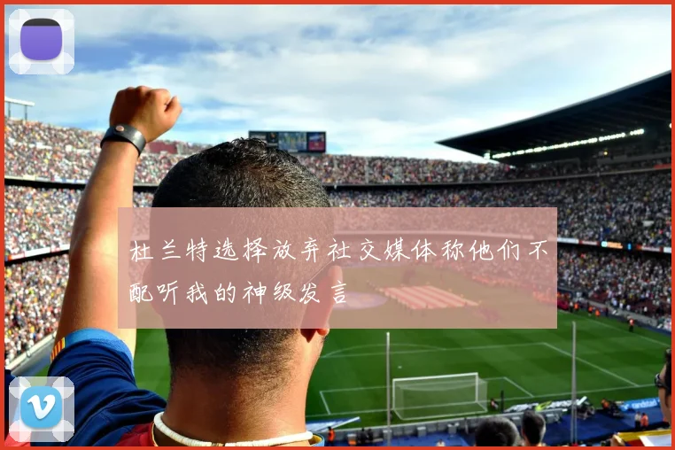 杜兰特选择放弃社交媒体称他们不配听我的神级发言