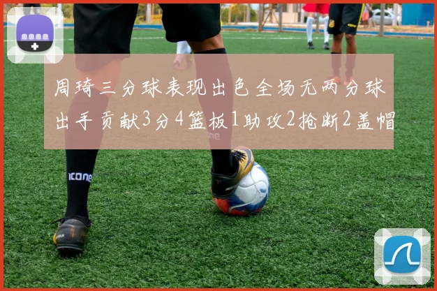 周琦三分球表现出色全场无两分球出手贡献3分4篮板1助攻2抢断2盖帽