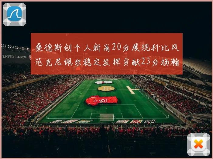 桑德斯创个人新高20分展现科比风范克尼佩尔稳定发挥贡献23分杨瀚森短短2分钟斩获4分