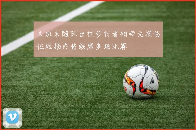 文班未随队出征步行者韧带无损伤但短期内将缺席多场比赛