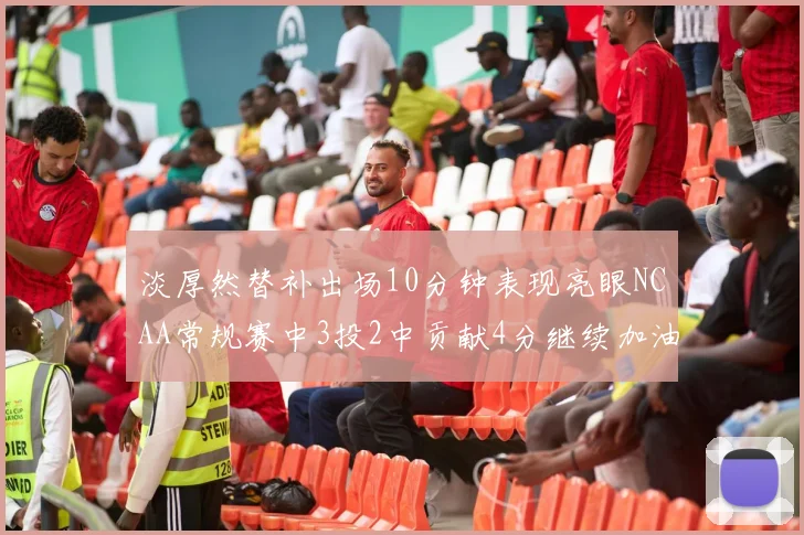 淡厚然替补出场10分钟表现亮眼NCAA常规赛中3投2中贡献4分继续加油