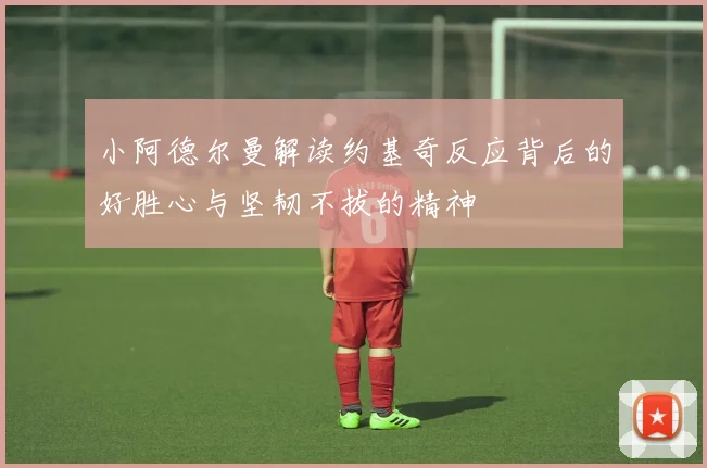 小阿德尔曼解读约基奇反应背后的好胜心与坚韧不拔的精神