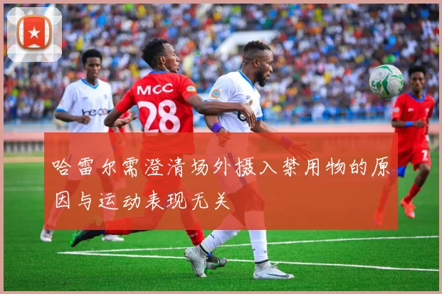哈雷尔需澄清场外摄入禁用物的原因与运动表现无关