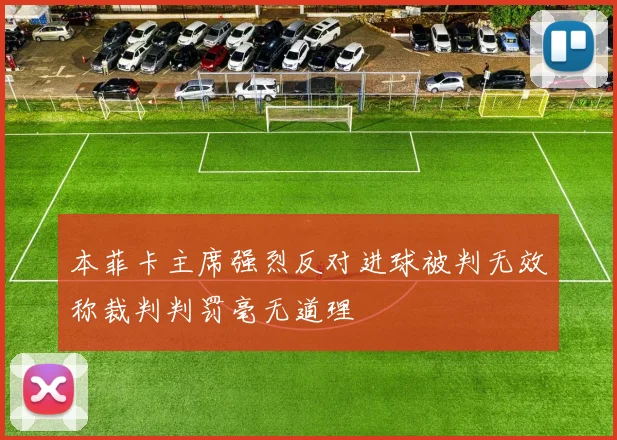 本菲卡主席强烈反对进球被判无效称裁判判罚毫无道理