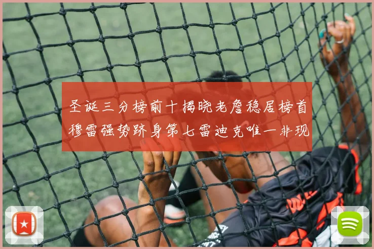 圣诞三分榜前十揭晓老詹稳居榜首穆雷强势跻身第七雷迪克唯一非现役球员