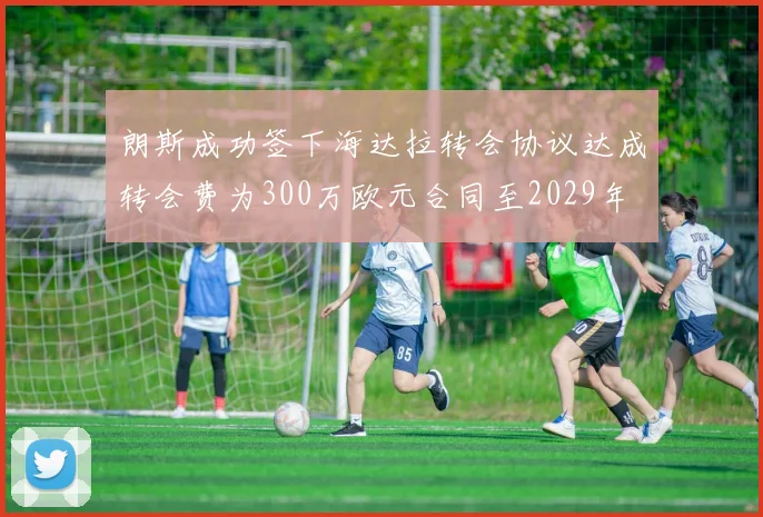 朗斯成功签下海达拉转会协议达成转会费为300万欧元合同至2029年