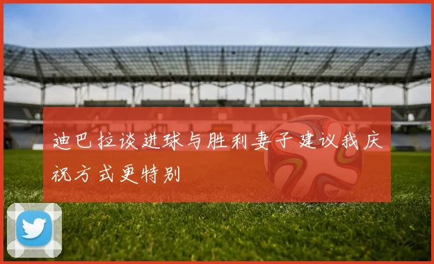 迪巴拉谈进球与胜利妻子建议我庆祝方式更特别
