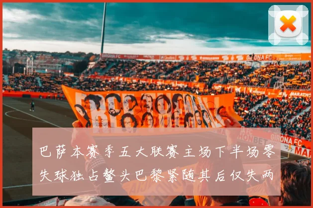 巴萨本赛季五大联赛主场下半场零失球独占鳌头巴黎紧随其后仅失两球