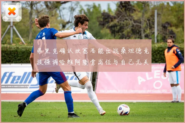 弗里克确认坎塞洛能出战桑坦德竞技强调哈维阿隆索离任与自己无关