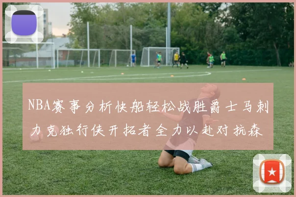 NBA赛事分析快船轻松战胜爵士马刺力克独行侠开拓者全力以赴对抗森林狼