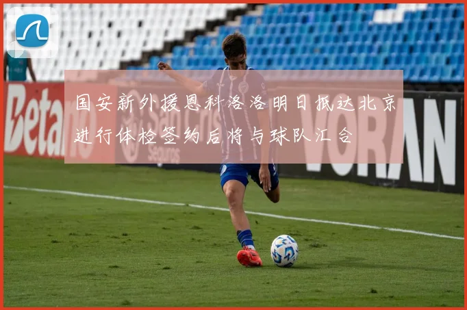 国安新外援恩科洛洛明日抵达北京进行体检签约后将与球队汇合