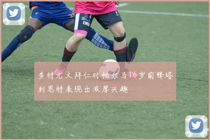 多特尤文拜仁对帕尔马16岁前锋塔利恩特表现出浓厚兴趣