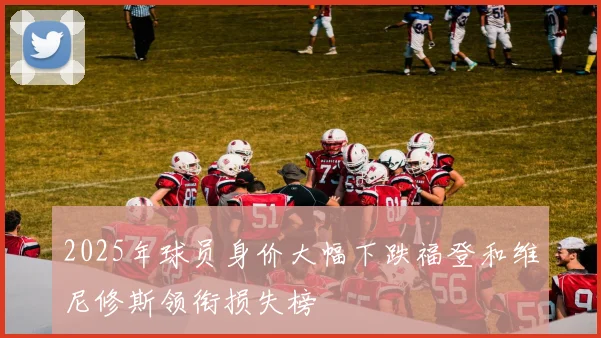 2025年球员身价大幅下跌福登和维尼修斯领衔损失榜