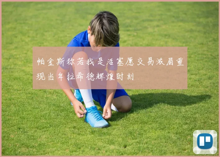 帕金斯称若我是活塞愿交易浓眉重现当年拉希德辉煌时刻