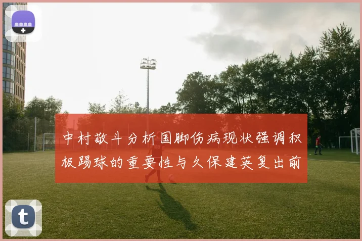 中村敬斗分析国脚伤病现状强调积极踢球的重要性与久保建英复出前景