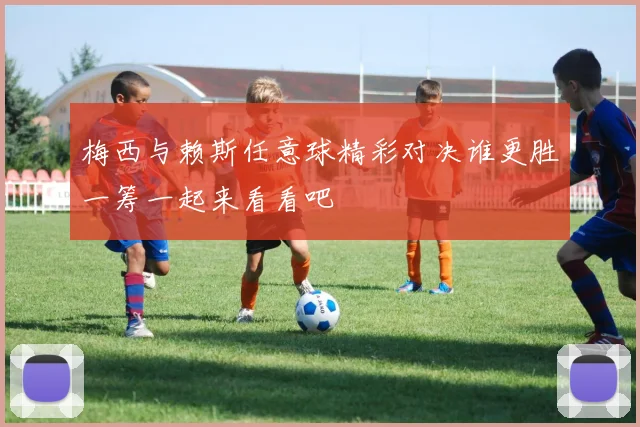 梅西与赖斯任意球精彩对决谁更胜一筹一起来看看吧