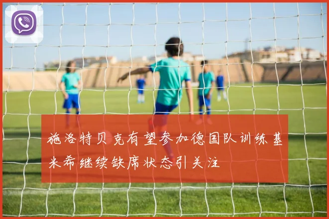 施洛特贝克有望参加德国队训练基米希继续缺席状态引关注