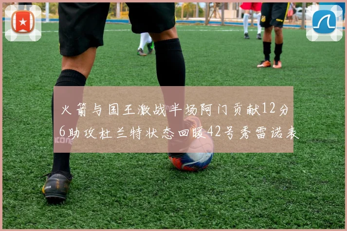 火箭与国王激战半场阿门贡献12分6助攻杜兰特状态回暖42号秀雷诺表现抢眼