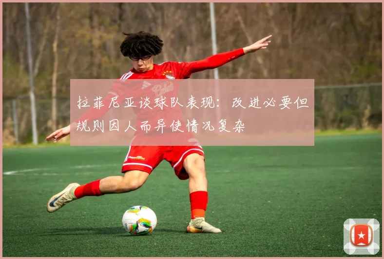 拉菲尼亚谈球队表现：改进必要但规则因人而异使情况复杂