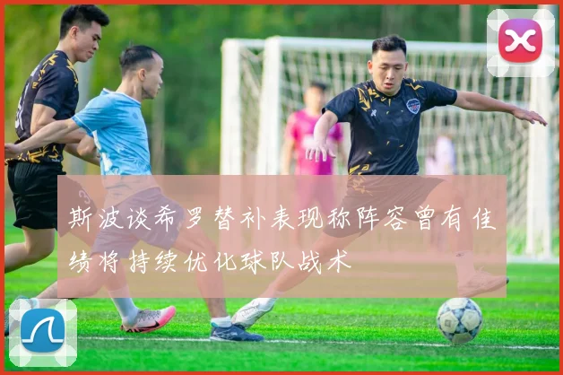 斯波谈希罗替补表现称阵容曾有佳绩将持续优化球队战术