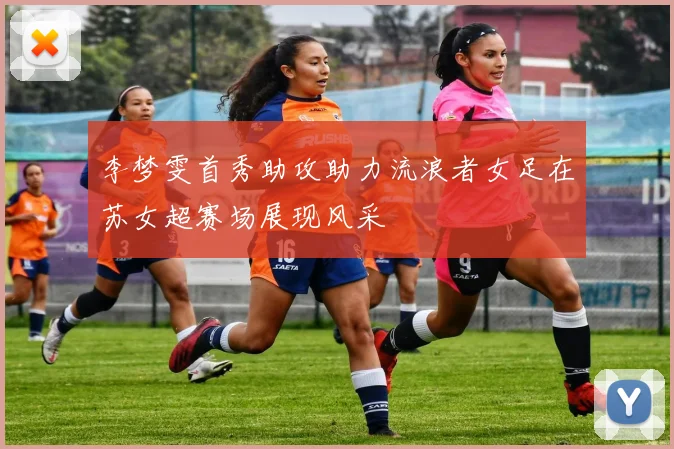李梦雯首秀助攻助力流浪者女足在苏女超赛场展现风采