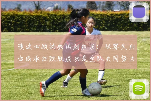 澳波回顾执教热刺经历：联赛失利由我承担欧联成功是全队共同努力的成果