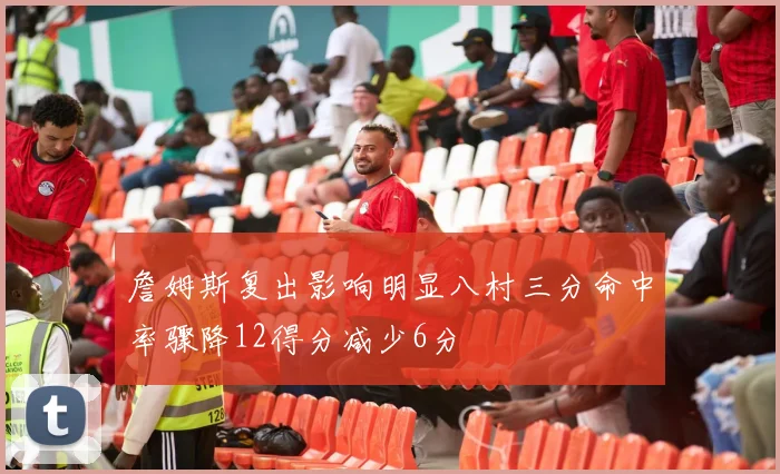 詹姆斯复出影响明显八村三分命中率骤降12得分减少6分