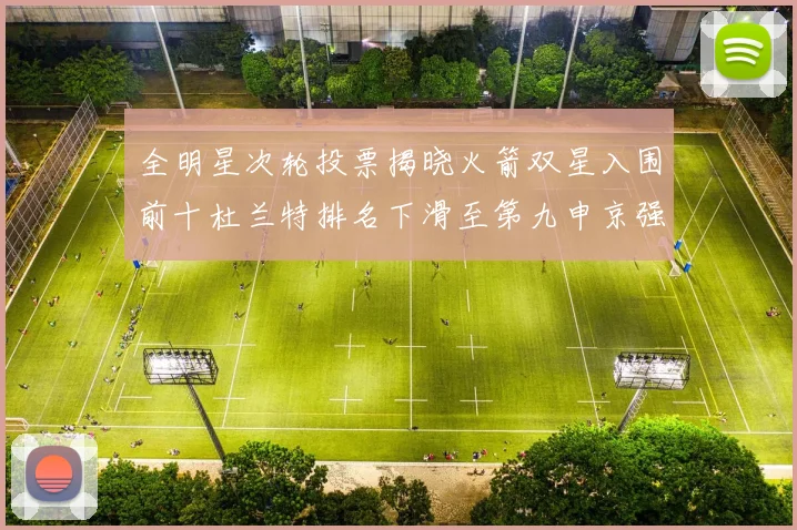 全明星次轮投票揭晓火箭双星入围前十杜兰特排名下滑至第九申京强势晋级第十位