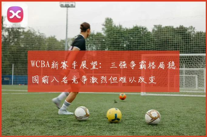 WCBA新赛季展望：三强争霸格局稳固前八名竞争激烈但难以改变